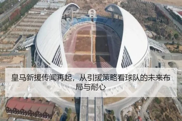 皇马新援传闻再起，从引援策略看球队的未来布局与耐心